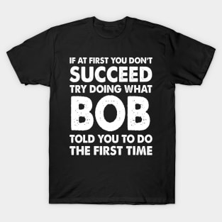 If At First You Don'T Succeed Try Doing What Bob Told You To Do The First Time T-Shirt